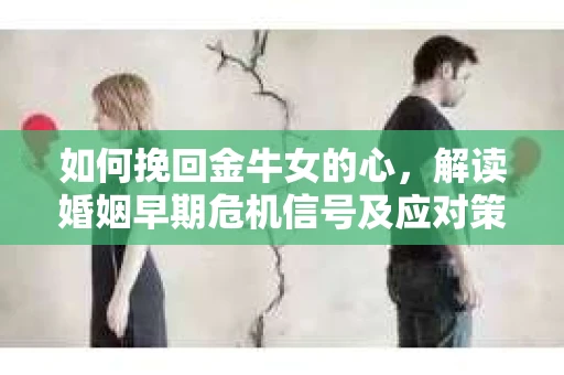 如何挽回金牛女的心，解读婚姻早期危机信号及应对策略