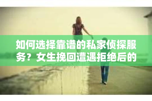 如何选择靠谱的私家侦探服务？女生挽回遭遇拒绝后的调查怎么办？