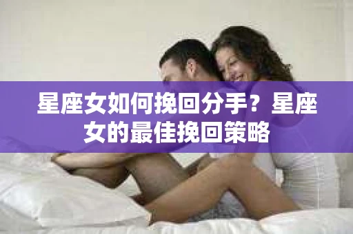 星座女如何挽回分手？星座女的最佳挽回策略