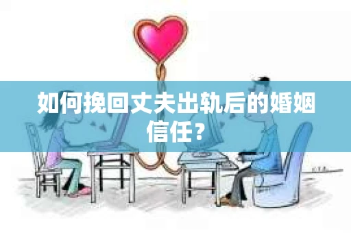 如何挽回丈夫出轨后的婚姻信任? 如何挽回丈夫出轨后的婚姻信任?