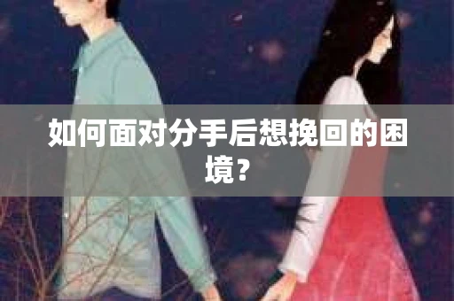如何面对分手后想挽回的困境？