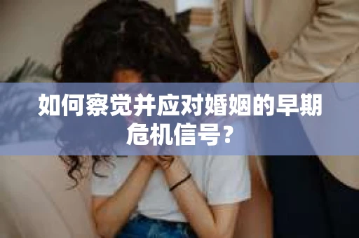 如何察觉并应对婚姻的早期危机信号？