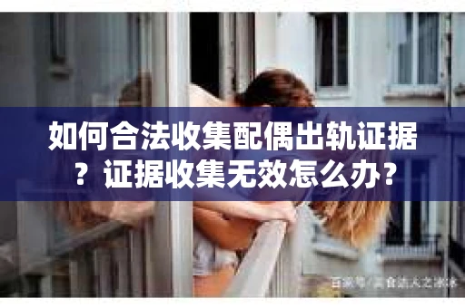 如何合法收集配偶出轨证据？证据收集无效怎么办？