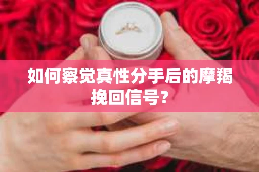 如何察觉真性分手后的摩羯挽回信号? 如何察觉真性分手后的摩羯挽回信号?