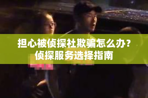 担心被侦探社欺骗怎么办？侦探服务选择指南