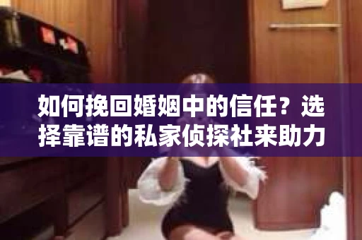 如何挽回婚姻中的信任？选择靠谱的私家侦探社来助力