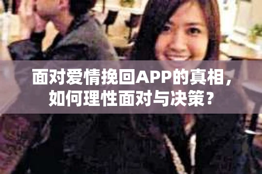 面对爱情挽回APP的真相，如何理性面对与决策？