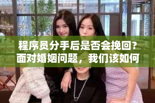 程序员分手后是否会挽回？面对婚姻问题，我们该如何应对？
