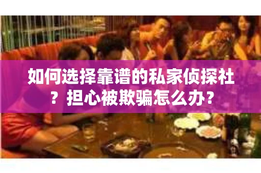 如何选择靠谱的私家侦探社？担心被欺骗怎么办？
