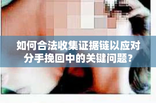 如何合法收集证据链以应对分手挽回中的关键问题？
