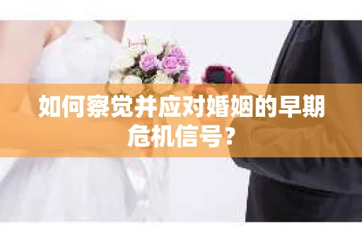 如何察觉并应对婚姻的早期危机信号？