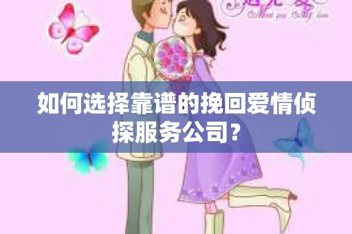 如何选择靠谱的挽回爱情侦探服务公司？