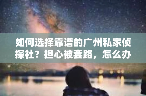 如何选择靠谱的广州私家侦探社？担心被套路，怎么办？