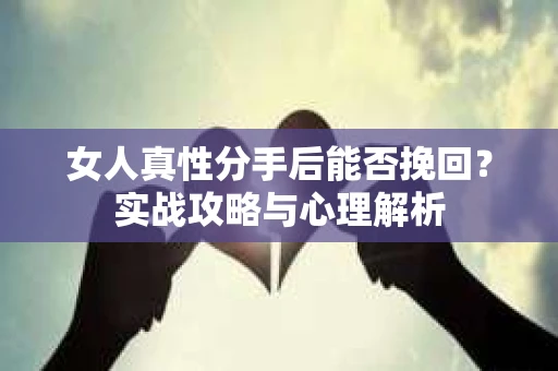 女人真性分手后能否挽回？实战攻略与心理解析