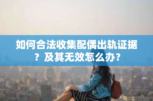 如何合法收集配偶出轨证据？及其无效怎么办？