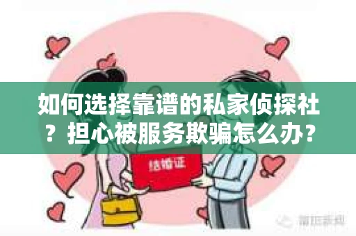 如何选择靠谱的私家侦探社？担心被服务欺骗怎么办？