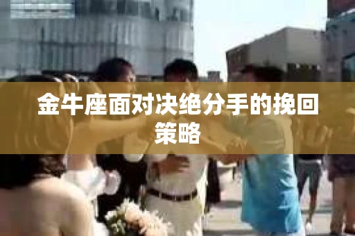 金牛座面对决绝分手的挽回策略
