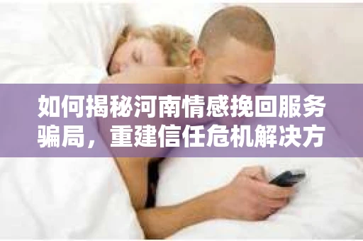 如何揭秘河南情感挽回服务骗局，重建信任危机解决方案？