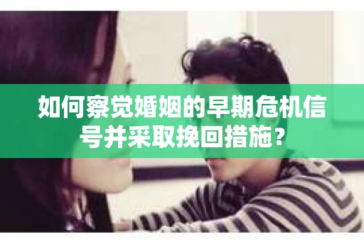 如何察觉婚姻的早期危机信号并采取挽回措施？