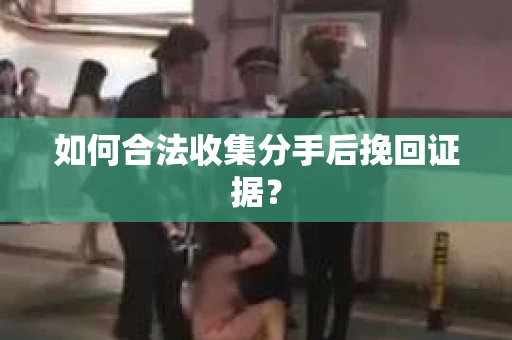 如何合法收集分手后挽回证据？