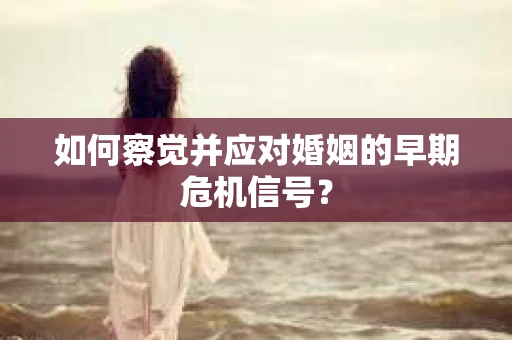 如何察觉并应对婚姻的早期危机信号？
