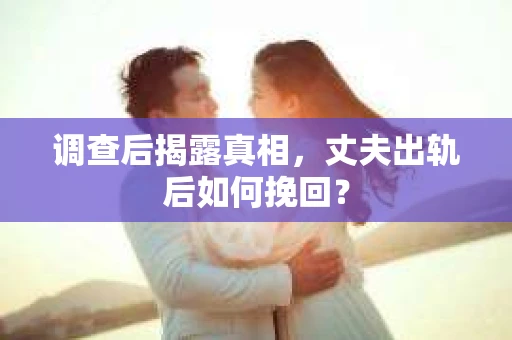 调查后揭露真相，丈夫出轨后如何挽回？