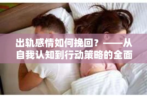 出轨感情如何挽回？——从自我认知到行动策略的全面解析
