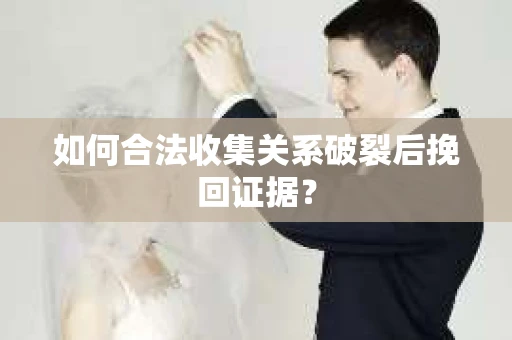 如何合法收集关系破裂后挽回证据？