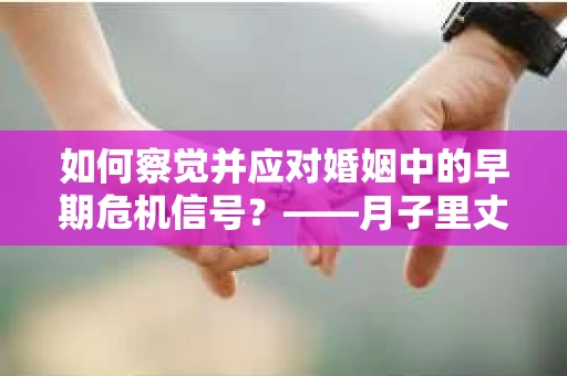 如何察觉并应对婚姻中的早期危机信号？——月子里丈夫出轨后的挽回策略