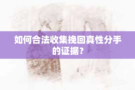如何合法收集挽回真性分手的证据？