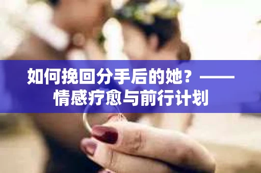 如何挽回分手后的她？——情感疗愈与前行计划