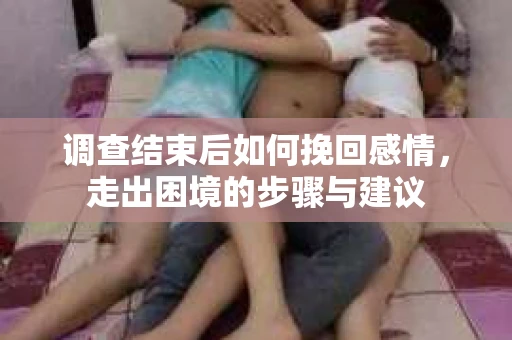 调查结束后如何挽回感情，走出困境的步骤与建议
