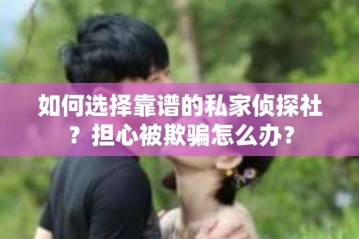 如何选择靠谱的私家侦探社？担心被欺骗怎么办？