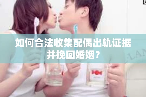 如何合法收集配偶出轨证据并挽回婚姻？