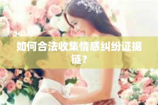 如何合法收集情感纠纷证据链？