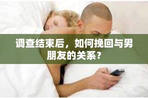 调查结束后，如何挽回与男朋友的关系？