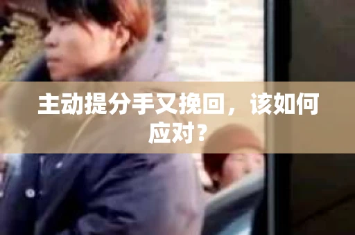 主动提分手又挽回，该如何应对？