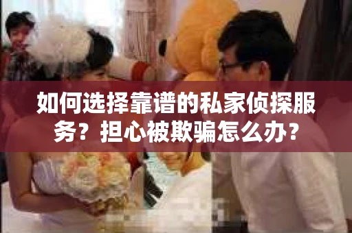 如何选择靠谱的私家侦探服务？担心被欺骗怎么办？