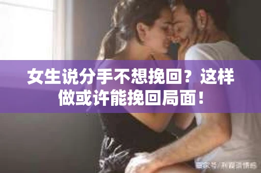 女生说分手不想挽回？这样做或许能挽回局面！