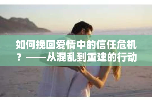 如何挽回爱情中的信任危机？——从混乱到重建的行动指南