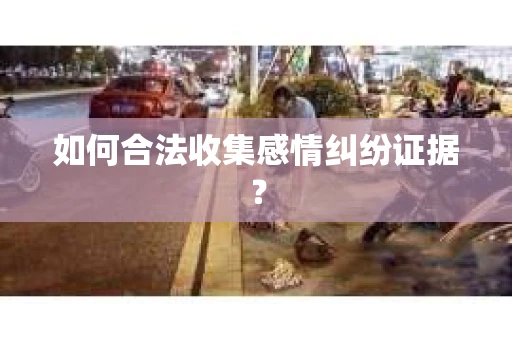 如何合法收集感情纠纷证据？