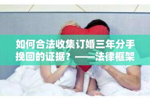 如何合法收集订婚三年分手挽回的证据？——法律框架下的有效证据收集方案