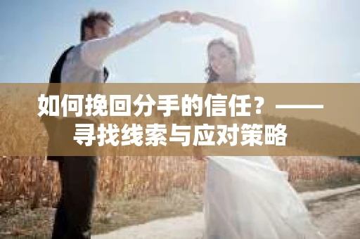 如何挽回分手的信任？——寻找线索与应对策略