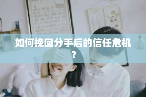 如何挽回分手后的信任危机？