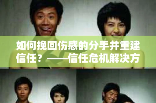 如何挽回伤感的分手并重建信任？——信任危机解决方案