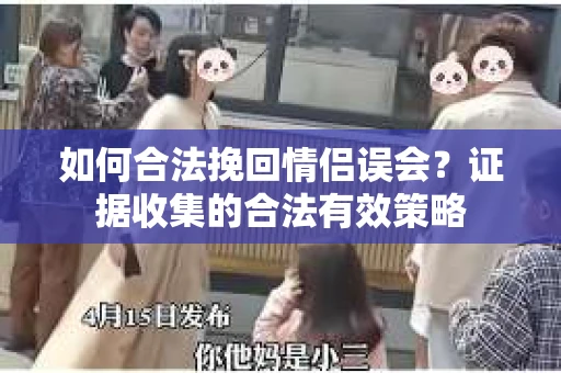 如何合法挽回情侣误会？证据收集的合法有效策略