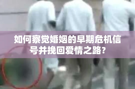 如何察觉婚姻的早期危机信号并挽回爱情之路？