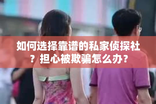 如何选择靠谱的私家侦探社？担心被欺骗怎么办？