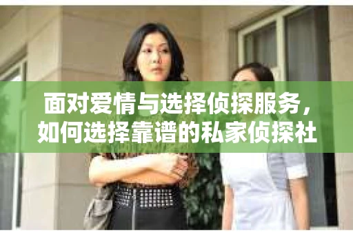 面对爱情与选择侦探服务，如何选择靠谱的私家侦探社？