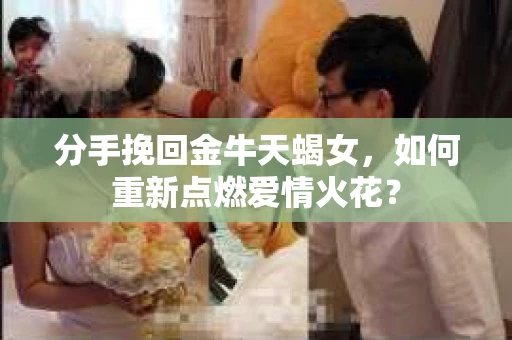分手挽回金牛天蝎女，如何重新点燃爱情火花？